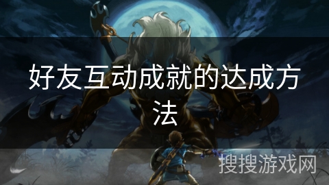 好友互动成就的达成方法