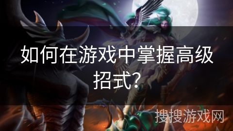 如何在游戏中掌握高级招式? 如何在游戏中掌握高级招式?