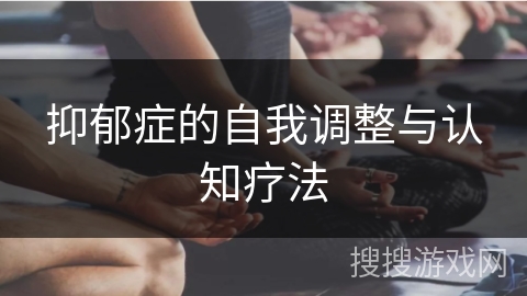 抑郁症的自我调整与认知疗法 抑郁症的自我调整与认知疗法
