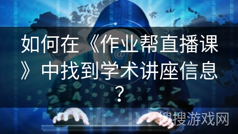 如何在《作业帮直播课》中找到学术讲座信息？