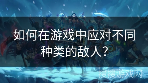 如何在游戏中应对不同种类的敌人？