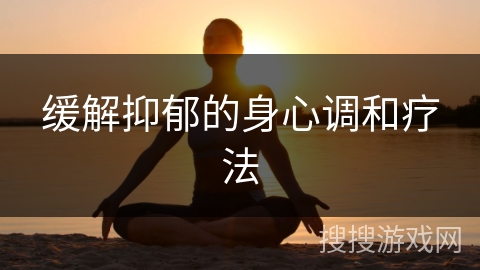 缓解抑郁的身心调和疗法 缓解抑郁的身心调和疗法