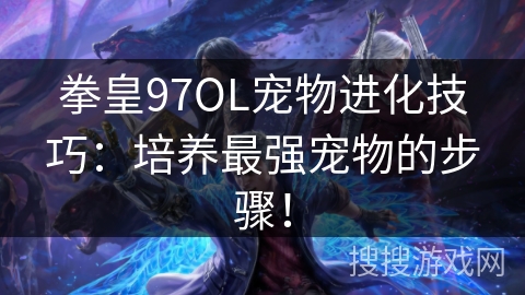 拳皇97OL宠物进化技巧：培养最强宠物的步骤！