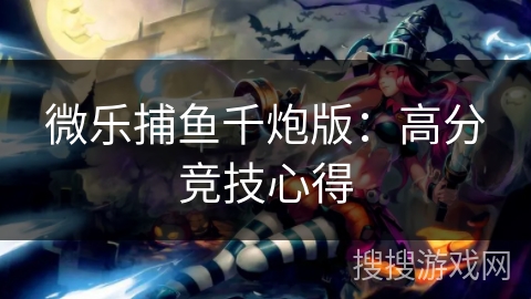 微乐捕鱼千炮版:高分竞技心得 微乐捕鱼千炮版:高分竞技心得