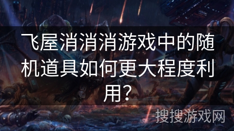 飞屋消消消游戏中的随机道具如何更大程度利用？