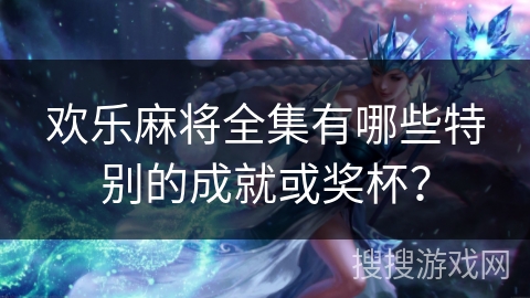 欢乐麻将全集有哪些特别的成就或奖杯？