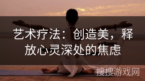 艺术疗法:创造美,释放心灵深处的焦虑 艺术疗法:创造美,释放心灵深处的焦虑