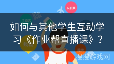 如何与其他学生互动学习《作业帮直播课》? 如何与其他学生互动学习《作业帮直播课》?