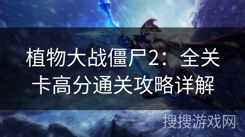 植物大战僵尸2:全关卡高分通关攻略详解 植物大战僵尸2:全关卡高分通关攻略详解