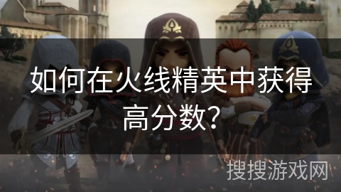 如何在火线精英中获得高分数？