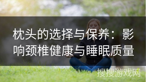 枕头的选择与保养：影响颈椎健康与睡眠质量