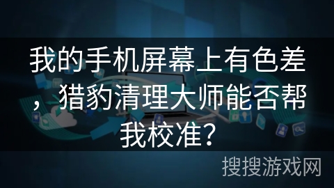 我的手机屏幕上有色差，猎豹清理大师能否帮我校准？