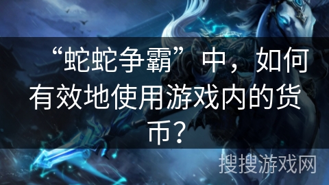 “蛇蛇争霸”中，如何有效地使用游戏内的货币？