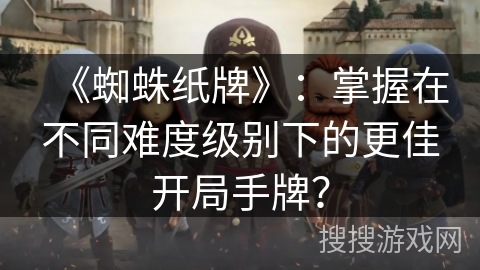 《蜘蛛纸牌》：掌握在不同难度级别下的更佳开局手牌？