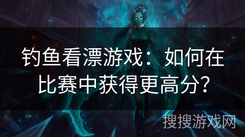 钓鱼看漂游戏：如何在比赛中获得更高分？