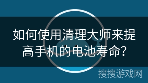 如何使用清理大师来提高手机的电池寿命？