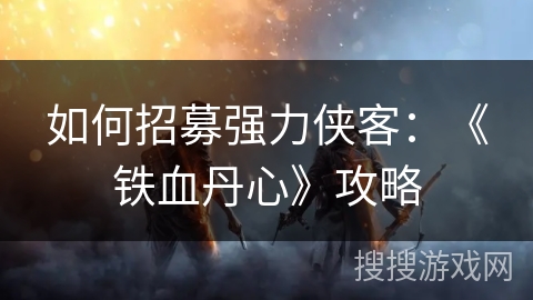 如何招募强力侠客：《铁血丹心》攻略