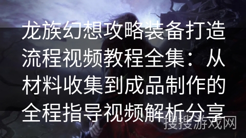 龙族幻想攻略装备打造流程视频教程全集：从材料收集到成品制作的全程指导视频解析分享
