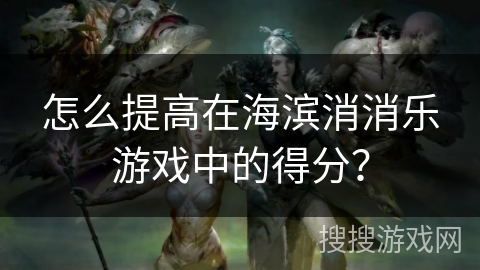 怎么提高在海滨消消乐游戏中的得分？