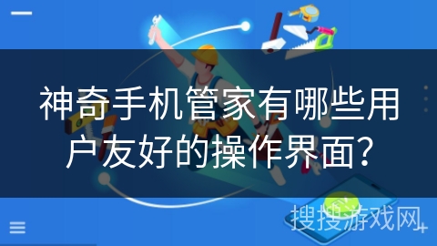 神奇手机管家有哪些用户友好的操作界面？