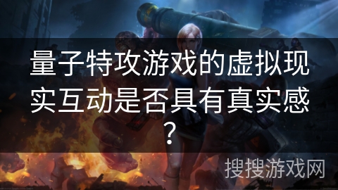量子特攻游戏的虚拟现实互动是否具有真实感？