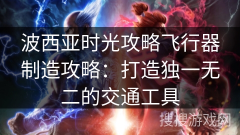 波西亚时光攻略飞行器制造攻略：打造独一无二的交通工具