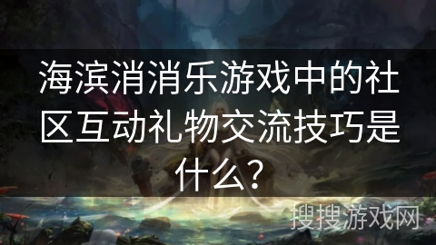 海滨消消乐游戏中的社区互动礼物交流技巧是什么? 海滨消消乐游戏中的社区互动礼物交流技巧是什么?