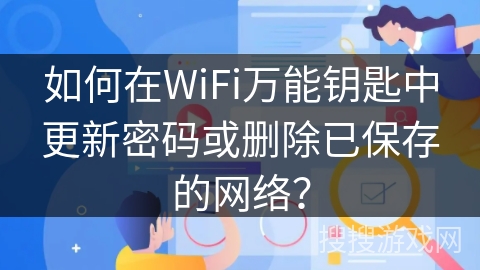 如何在WiFi万能钥匙中更新密码或删除已保存的网络？