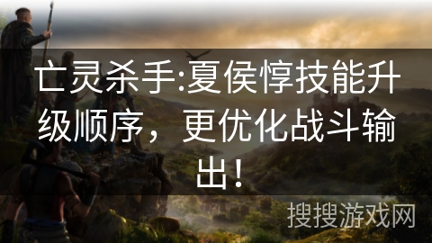 亡灵杀手:夏侯惇技能升级顺序，更优化战斗输出！