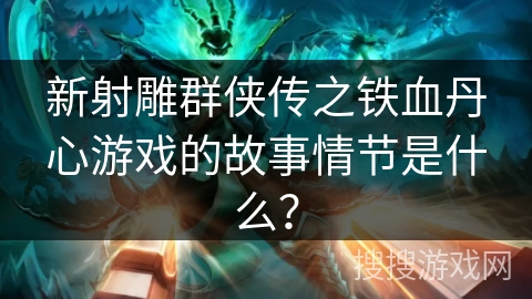 新射雕群侠传之铁血丹心游戏的故事情节是什么? 新射雕群侠传之铁血丹心游戏的故事情节是什么?