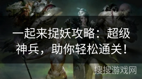 一起来捉妖攻略：超级神兵，助你轻松通关！