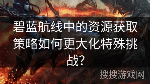 碧蓝航线中的资源获取策略如何更大化特殊挑战？