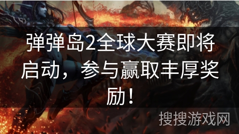 弹弹岛2全球大赛即将启动，参与赢取丰厚奖励！
