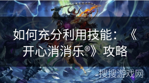 如何充分利用技能：《开心消消乐®》攻略