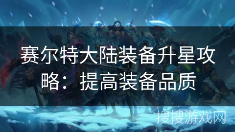 赛尔特大陆装备升星攻略：提高装备品质