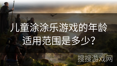 儿童涂涂乐游戏的年龄适用范围是多少？