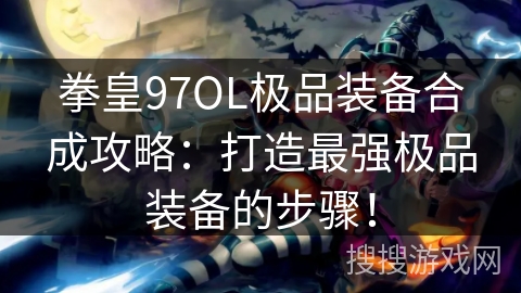 拳皇97OL极品装备合成攻略：打造最强极品装备的步骤！