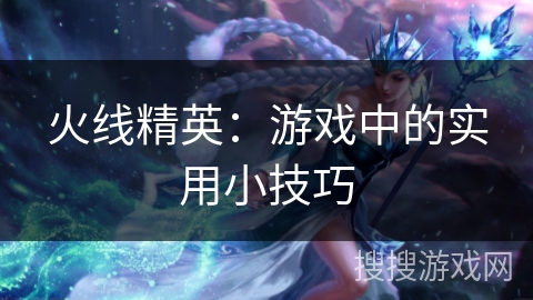 火线精英：游戏中的实用小技巧