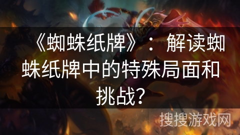 《蜘蛛纸牌》：解读蜘蛛纸牌中的特殊局面和挑战？