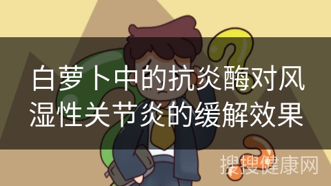 白萝卜中的抗炎酶对风湿性关节炎的缓解效果