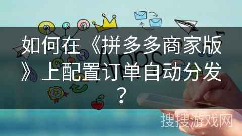 如何在《拼多多商家版》上配置订单自动分发？