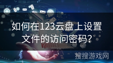 如何在123云盘上设置文件的访问密码？