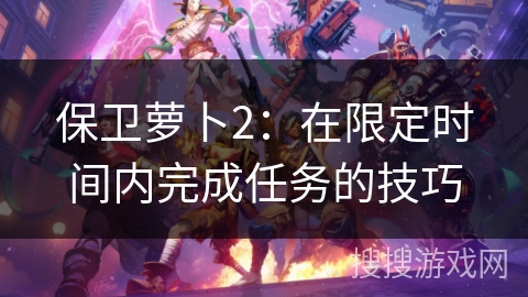 保卫萝卜2：在限定时间内完成任务的技巧