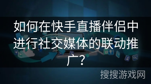 如何在快手直播伴侣中进行社交媒体的联动推广？