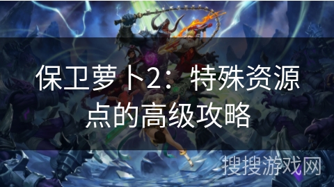 保卫萝卜2：特殊资源点的高级攻略