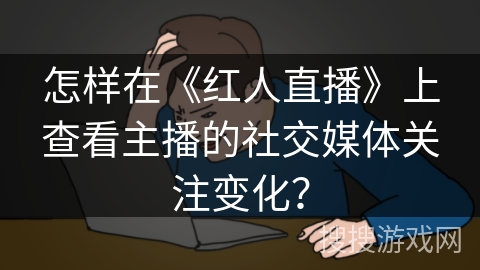 怎样在《红人直播》上查看主播的社交媒体关注变化？
