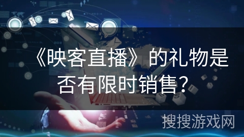 《映客直播》的礼物是否有限时销售？