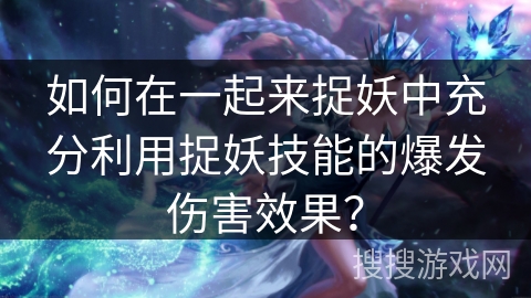 如何在一起来捉妖中充分利用捉妖技能的爆发伤害效果？