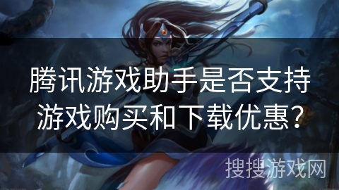 腾讯游戏助手是否支持游戏购买和下载优惠？