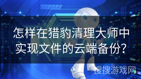 怎样在猎豹清理大师中实现文件的云端备份？